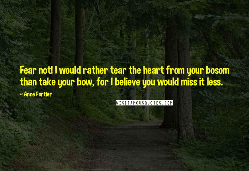 Anne Fortier Quotes: Fear not! I would rather tear the heart from your bosom than take your bow, for I believe you would miss it less.