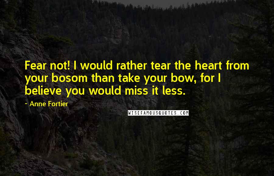 Anne Fortier Quotes: Fear not! I would rather tear the heart from your bosom than take your bow, for I believe you would miss it less.