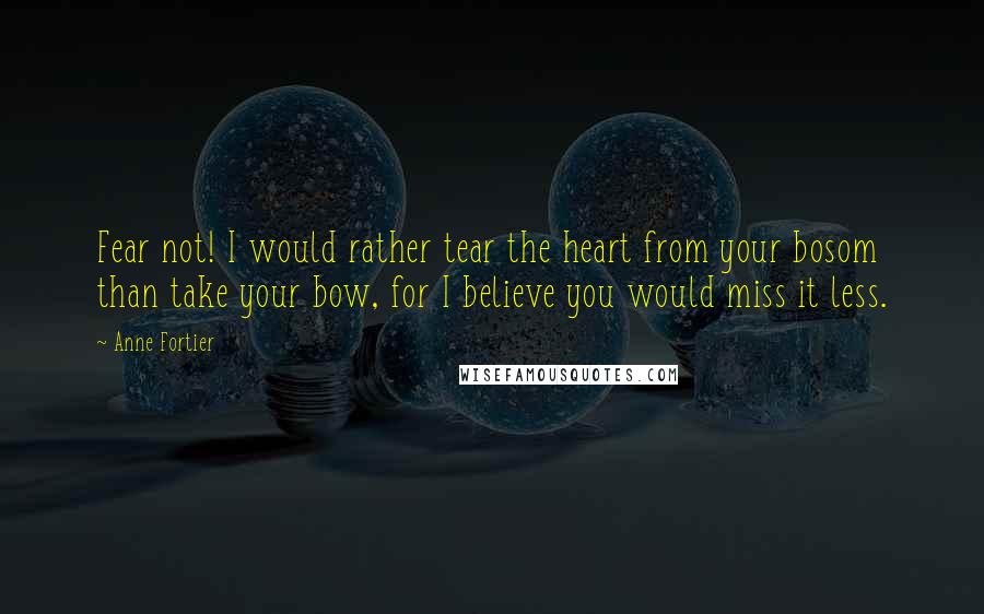 Anne Fortier Quotes: Fear not! I would rather tear the heart from your bosom than take your bow, for I believe you would miss it less.