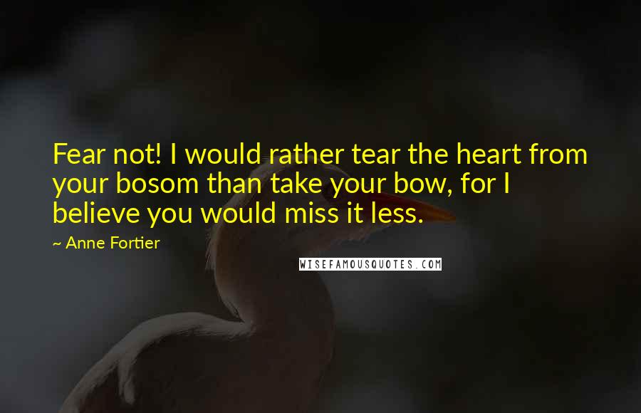 Anne Fortier Quotes: Fear not! I would rather tear the heart from your bosom than take your bow, for I believe you would miss it less.