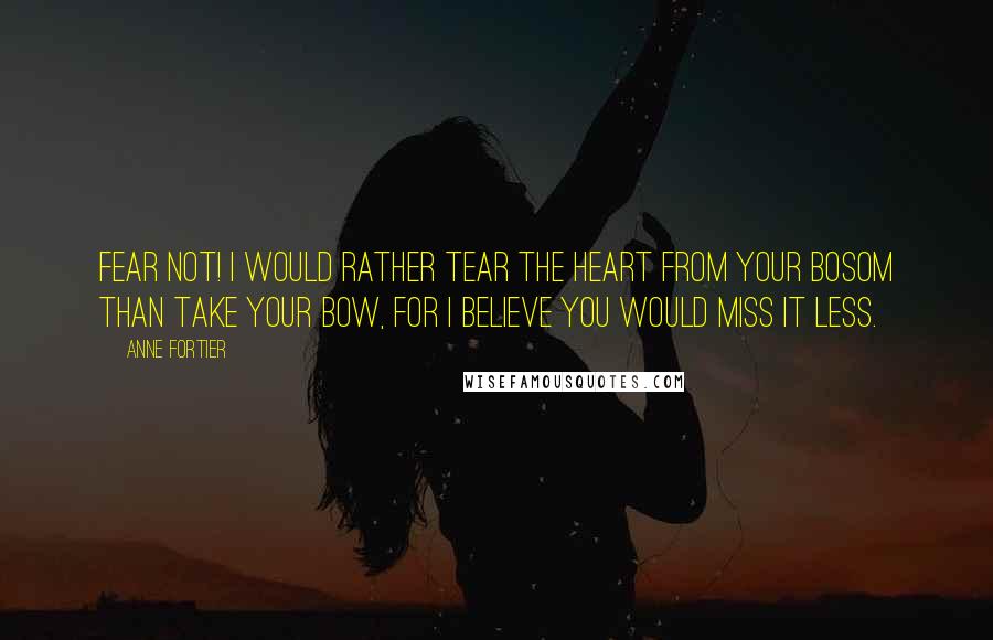 Anne Fortier Quotes: Fear not! I would rather tear the heart from your bosom than take your bow, for I believe you would miss it less.