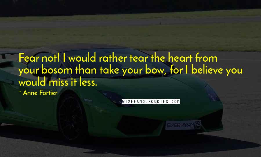 Anne Fortier Quotes: Fear not! I would rather tear the heart from your bosom than take your bow, for I believe you would miss it less.