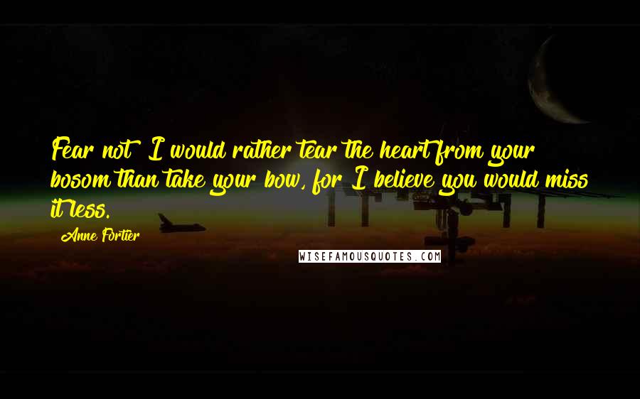 Anne Fortier Quotes: Fear not! I would rather tear the heart from your bosom than take your bow, for I believe you would miss it less.