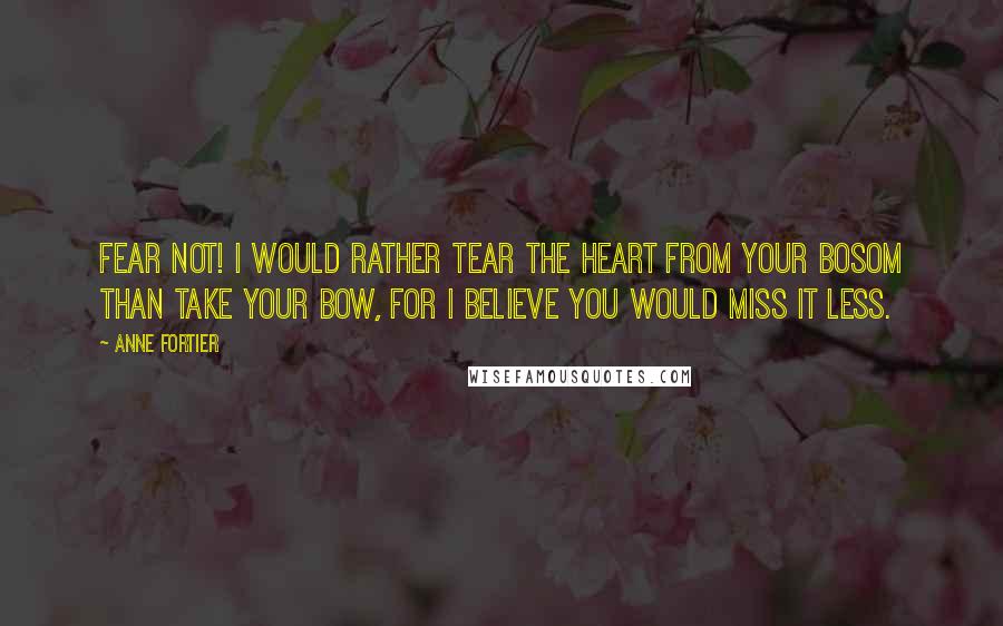 Anne Fortier Quotes: Fear not! I would rather tear the heart from your bosom than take your bow, for I believe you would miss it less.