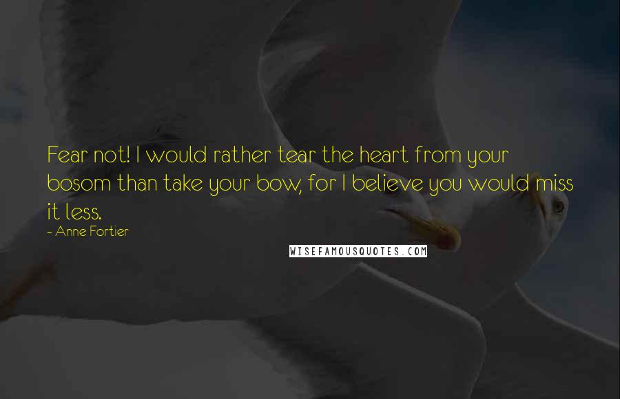 Anne Fortier Quotes: Fear not! I would rather tear the heart from your bosom than take your bow, for I believe you would miss it less.