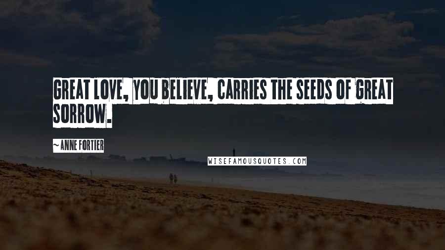 Anne Fortier Quotes: Great love, you believe, carries the seeds of great sorrow.