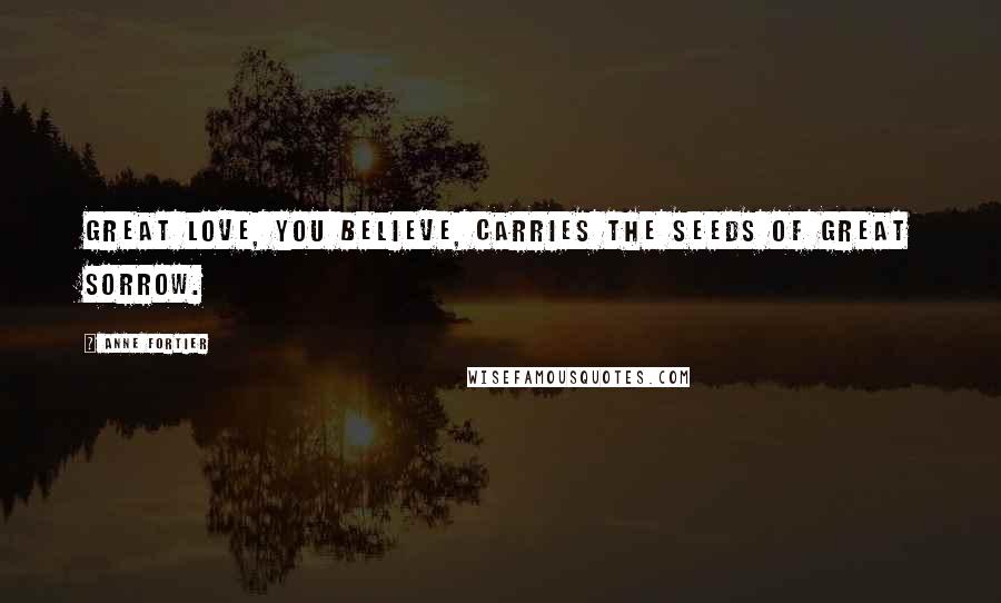 Anne Fortier Quotes: Great love, you believe, carries the seeds of great sorrow.