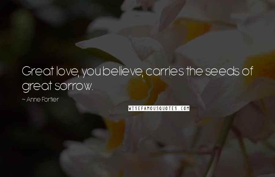 Anne Fortier Quotes: Great love, you believe, carries the seeds of great sorrow.