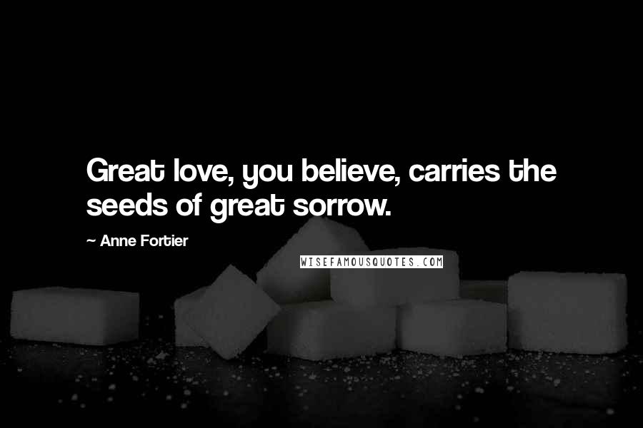 Anne Fortier Quotes: Great love, you believe, carries the seeds of great sorrow.