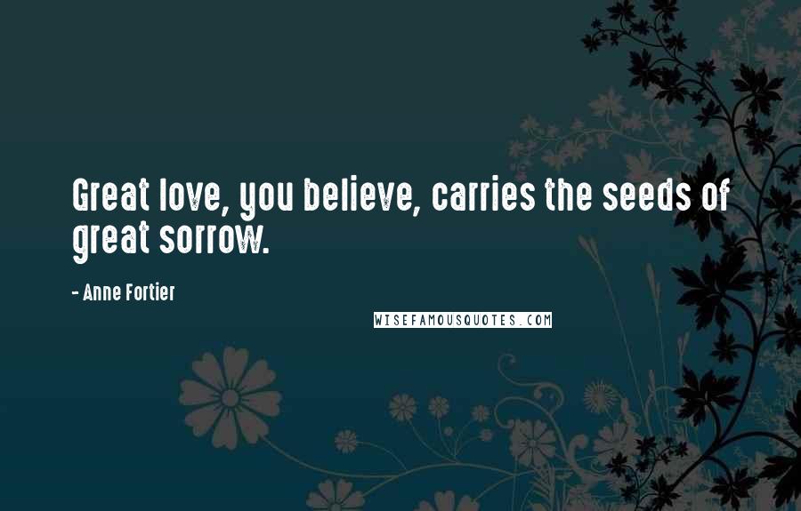Anne Fortier Quotes: Great love, you believe, carries the seeds of great sorrow.