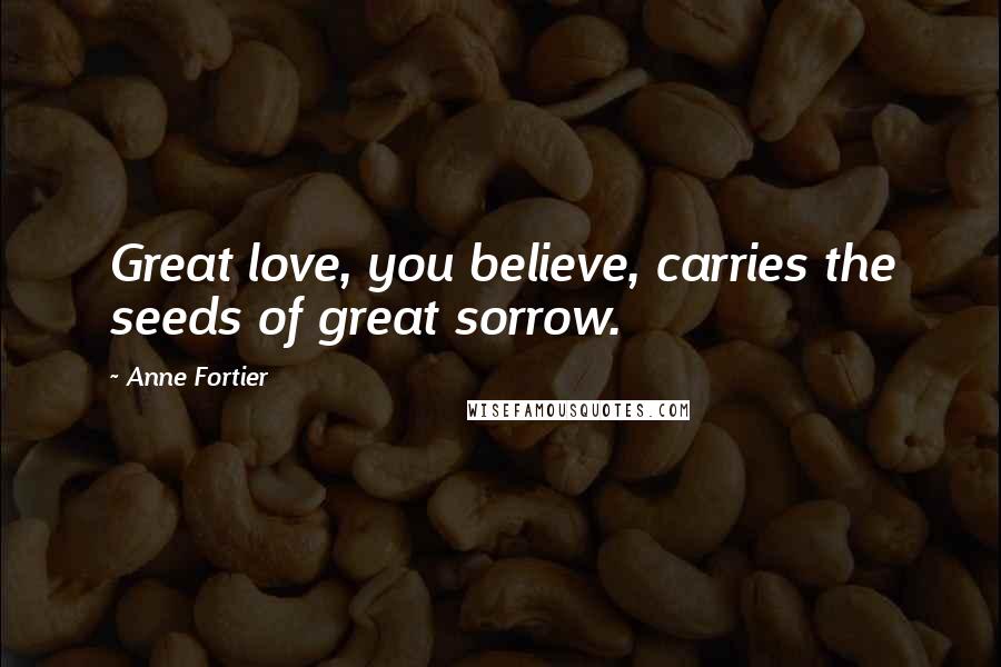 Anne Fortier Quotes: Great love, you believe, carries the seeds of great sorrow.