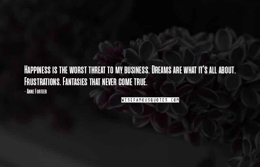 Anne Fortier Quotes: Happiness is the worst threat to my business. Dreams are what it's all about. Frustrations. Fantasies that never come true.