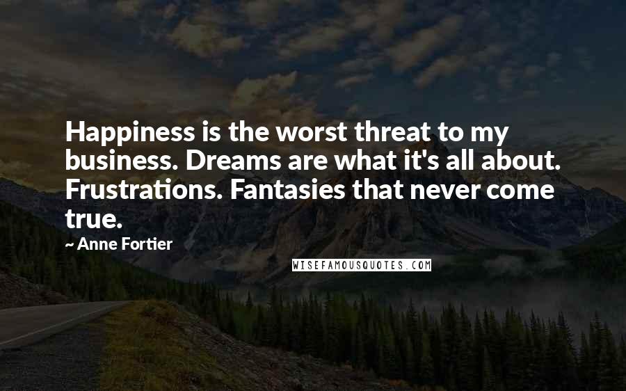 Anne Fortier Quotes: Happiness is the worst threat to my business. Dreams are what it's all about. Frustrations. Fantasies that never come true.