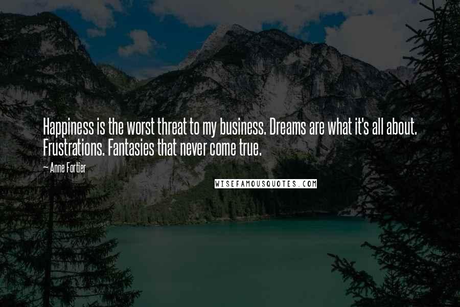 Anne Fortier Quotes: Happiness is the worst threat to my business. Dreams are what it's all about. Frustrations. Fantasies that never come true.