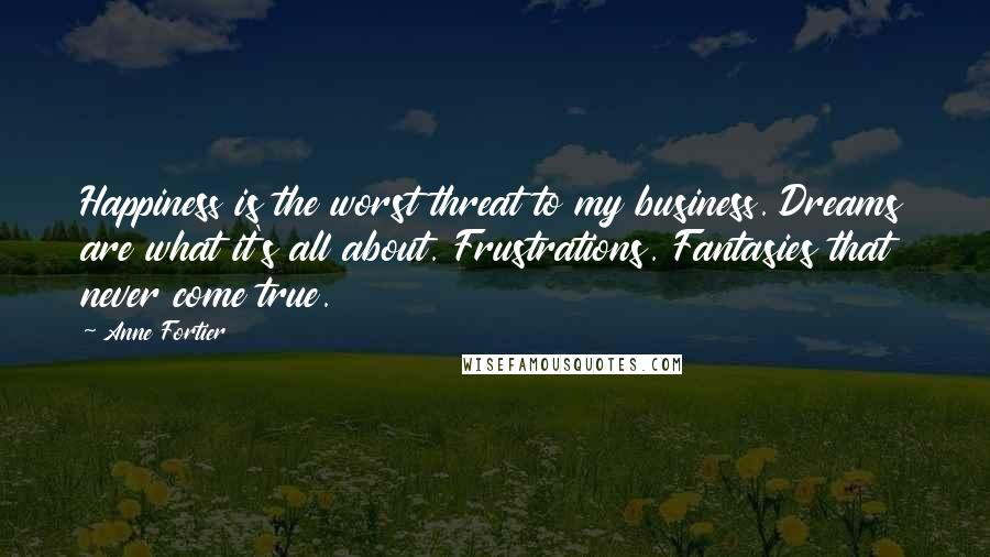 Anne Fortier Quotes: Happiness is the worst threat to my business. Dreams are what it's all about. Frustrations. Fantasies that never come true.