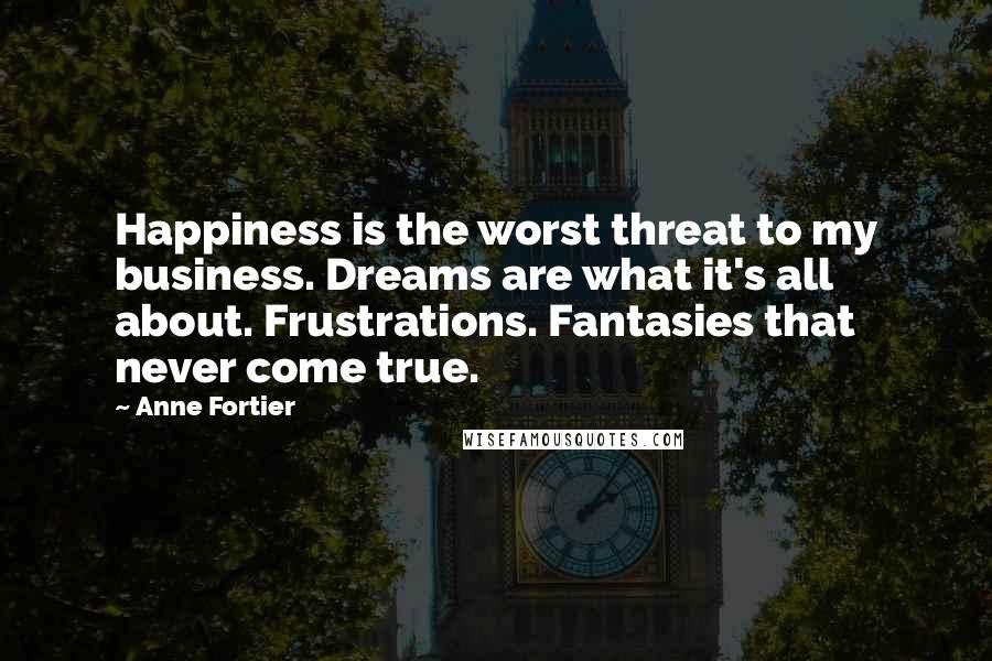 Anne Fortier Quotes: Happiness is the worst threat to my business. Dreams are what it's all about. Frustrations. Fantasies that never come true.