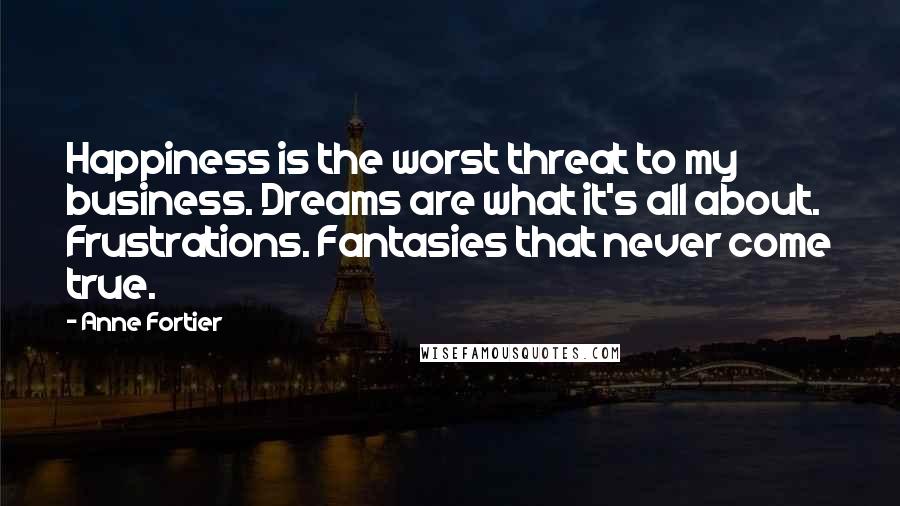 Anne Fortier Quotes: Happiness is the worst threat to my business. Dreams are what it's all about. Frustrations. Fantasies that never come true.