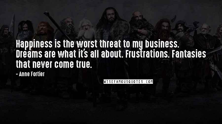 Anne Fortier Quotes: Happiness is the worst threat to my business. Dreams are what it's all about. Frustrations. Fantasies that never come true.