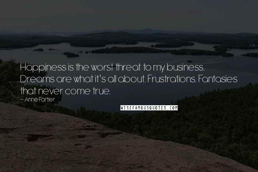 Anne Fortier Quotes: Happiness is the worst threat to my business. Dreams are what it's all about. Frustrations. Fantasies that never come true.
