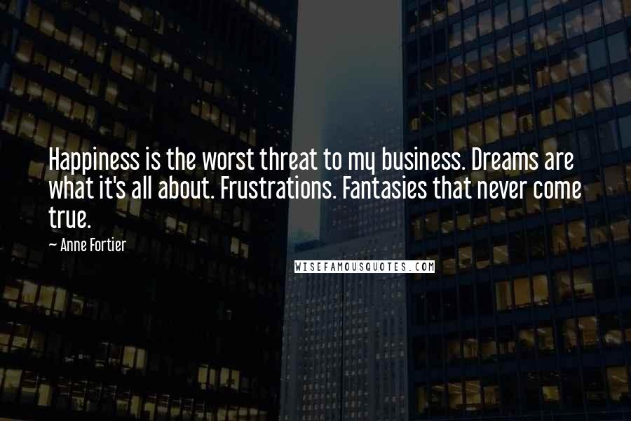 Anne Fortier Quotes: Happiness is the worst threat to my business. Dreams are what it's all about. Frustrations. Fantasies that never come true.