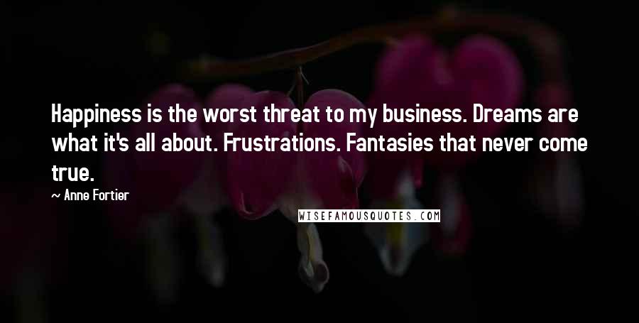 Anne Fortier Quotes: Happiness is the worst threat to my business. Dreams are what it's all about. Frustrations. Fantasies that never come true.