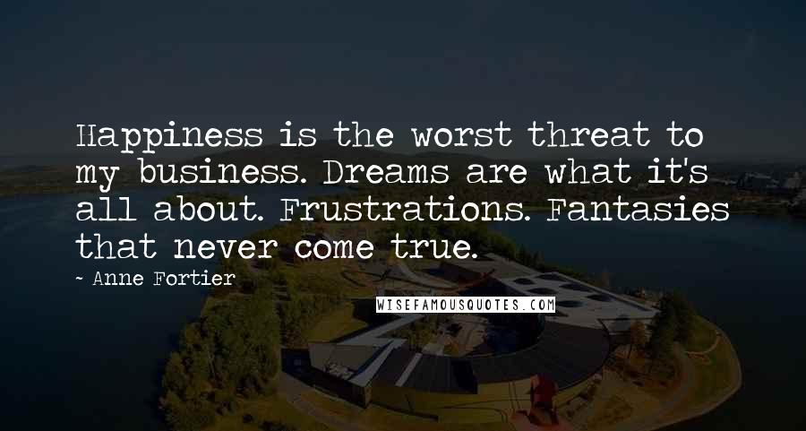 Anne Fortier Quotes: Happiness is the worst threat to my business. Dreams are what it's all about. Frustrations. Fantasies that never come true.