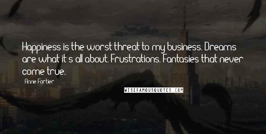 Anne Fortier Quotes: Happiness is the worst threat to my business. Dreams are what it's all about. Frustrations. Fantasies that never come true.