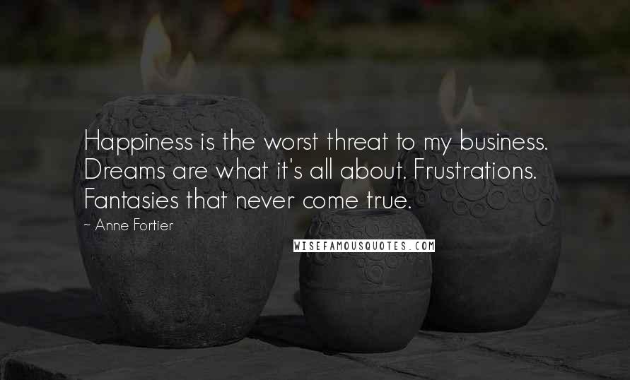 Anne Fortier Quotes: Happiness is the worst threat to my business. Dreams are what it's all about. Frustrations. Fantasies that never come true.