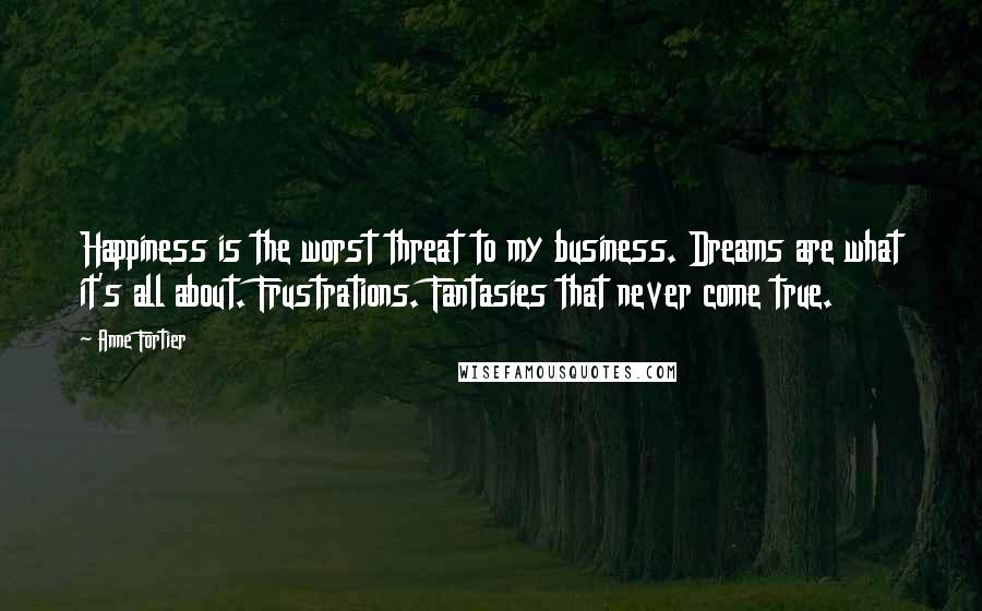 Anne Fortier Quotes: Happiness is the worst threat to my business. Dreams are what it's all about. Frustrations. Fantasies that never come true.