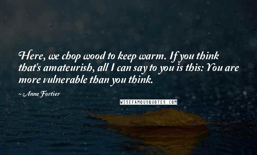 Anne Fortier Quotes: Here, we chop wood to keep warm. If you think that's amateurish, all I can say to you is this: You are more vulnerable than you think.