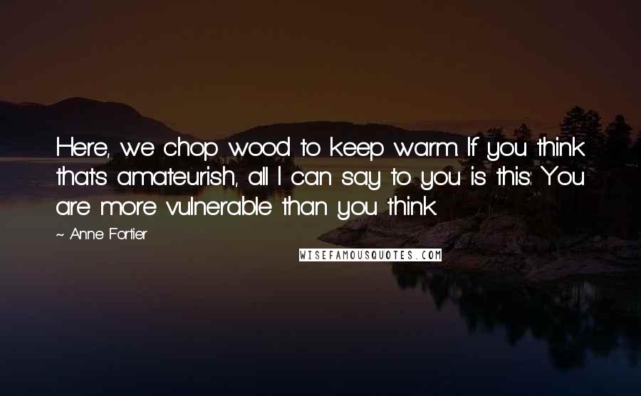 Anne Fortier Quotes: Here, we chop wood to keep warm. If you think that's amateurish, all I can say to you is this: You are more vulnerable than you think.