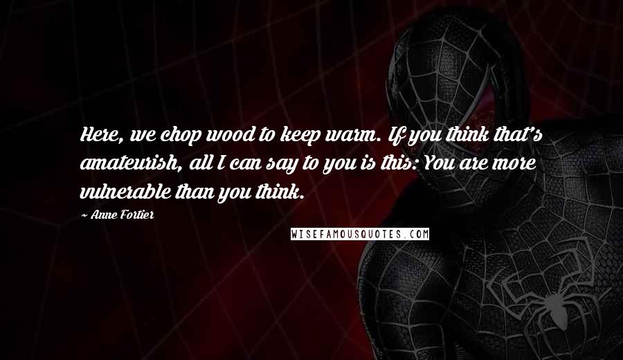 Anne Fortier Quotes: Here, we chop wood to keep warm. If you think that's amateurish, all I can say to you is this: You are more vulnerable than you think.