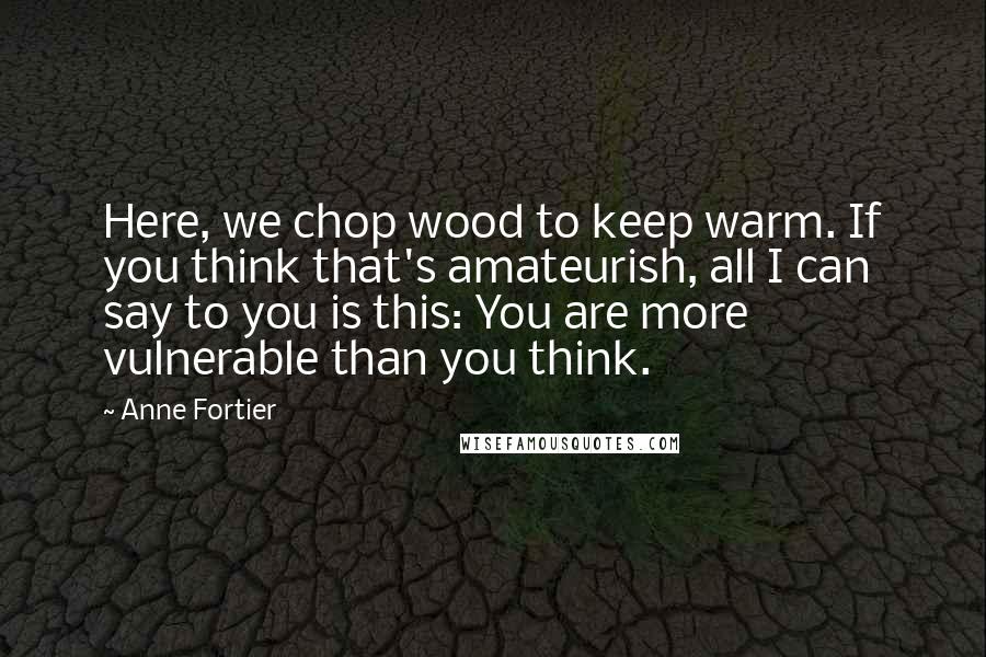 Anne Fortier Quotes: Here, we chop wood to keep warm. If you think that's amateurish, all I can say to you is this: You are more vulnerable than you think.