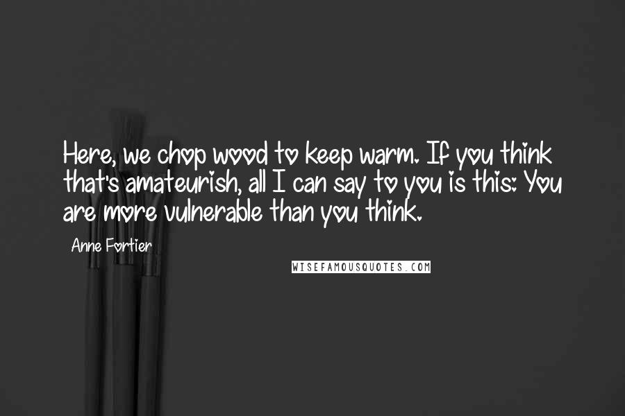 Anne Fortier Quotes: Here, we chop wood to keep warm. If you think that's amateurish, all I can say to you is this: You are more vulnerable than you think.