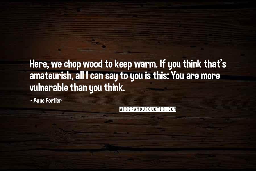 Anne Fortier Quotes: Here, we chop wood to keep warm. If you think that's amateurish, all I can say to you is this: You are more vulnerable than you think.