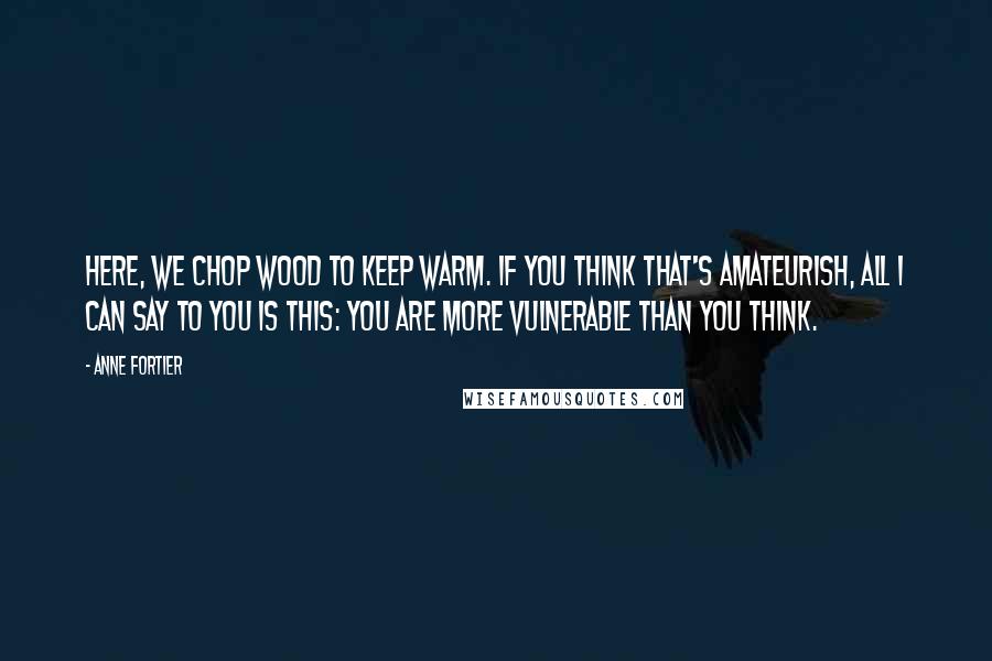 Anne Fortier Quotes: Here, we chop wood to keep warm. If you think that's amateurish, all I can say to you is this: You are more vulnerable than you think.