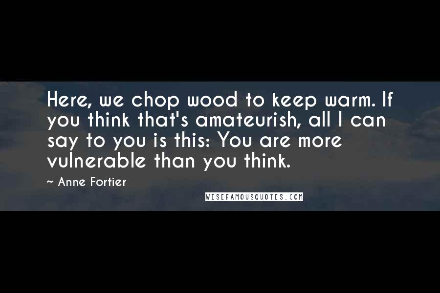 Anne Fortier Quotes: Here, we chop wood to keep warm. If you think that's amateurish, all I can say to you is this: You are more vulnerable than you think.