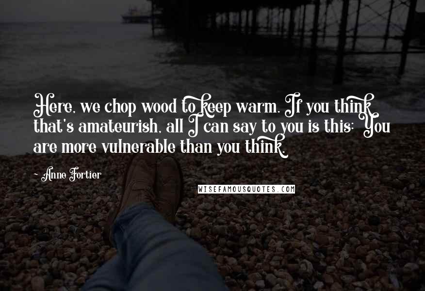 Anne Fortier Quotes: Here, we chop wood to keep warm. If you think that's amateurish, all I can say to you is this: You are more vulnerable than you think.