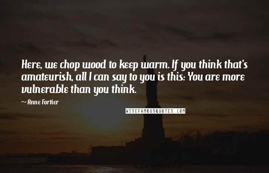 Anne Fortier Quotes: Here, we chop wood to keep warm. If you think that's amateurish, all I can say to you is this: You are more vulnerable than you think.