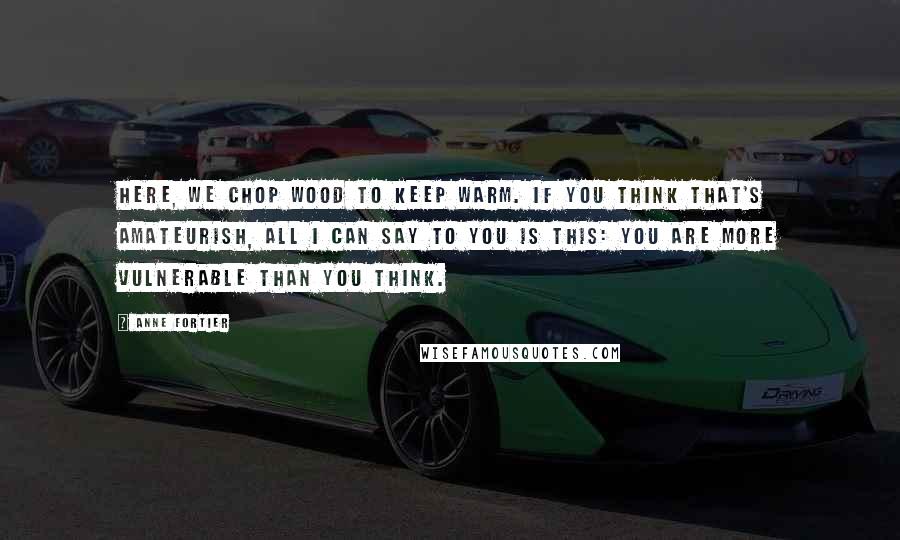 Anne Fortier Quotes: Here, we chop wood to keep warm. If you think that's amateurish, all I can say to you is this: You are more vulnerable than you think.