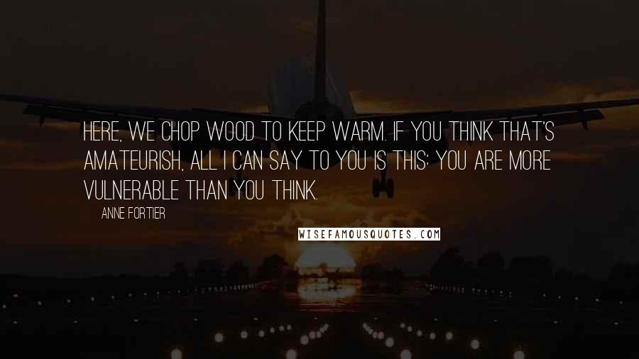 Anne Fortier Quotes: Here, we chop wood to keep warm. If you think that's amateurish, all I can say to you is this: You are more vulnerable than you think.