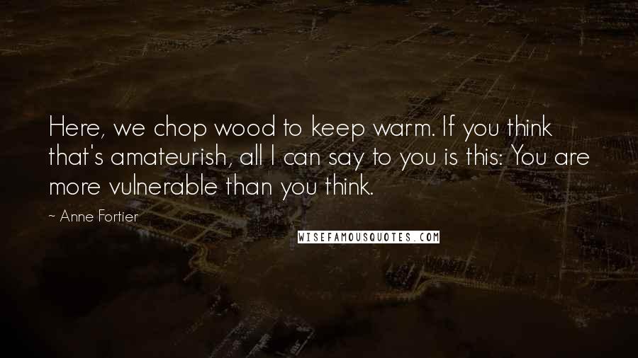 Anne Fortier Quotes: Here, we chop wood to keep warm. If you think that's amateurish, all I can say to you is this: You are more vulnerable than you think.