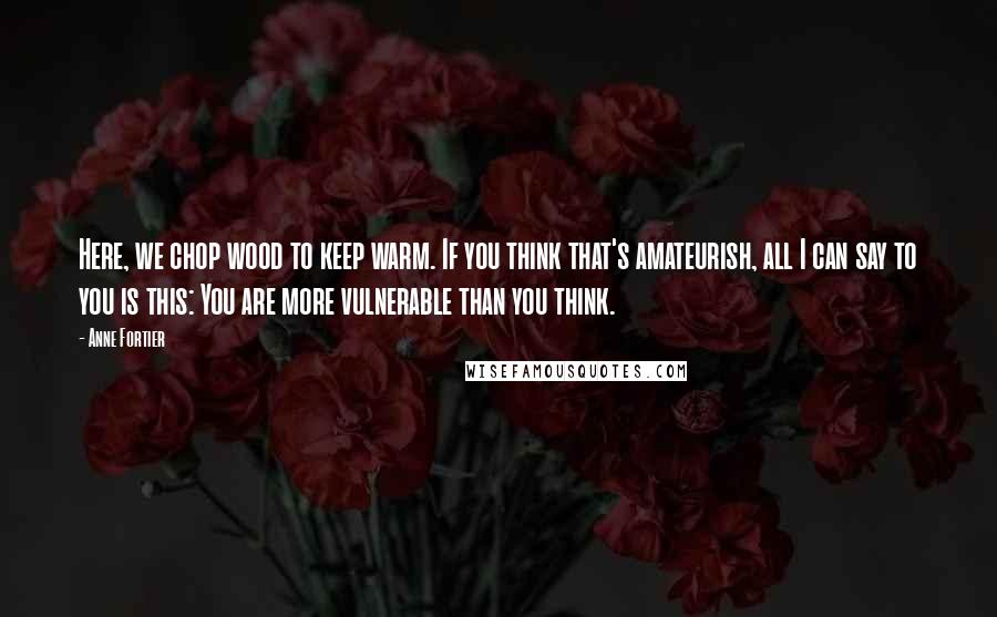 Anne Fortier Quotes: Here, we chop wood to keep warm. If you think that's amateurish, all I can say to you is this: You are more vulnerable than you think.