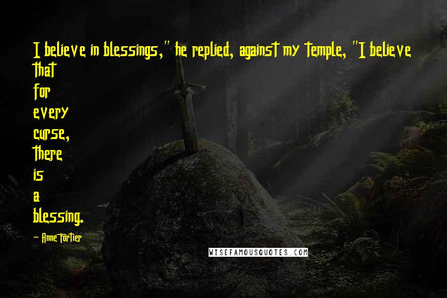 Anne Fortier Quotes: I believe in blessings," he replied, against my temple, "I believe that for every curse, there is a blessing.