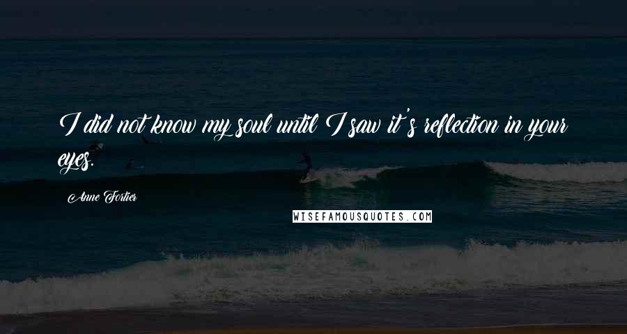 Anne Fortier Quotes: I did not know my soul until I saw it's reflection in your eyes.