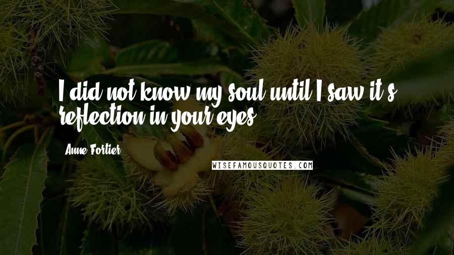 Anne Fortier Quotes: I did not know my soul until I saw it's reflection in your eyes.