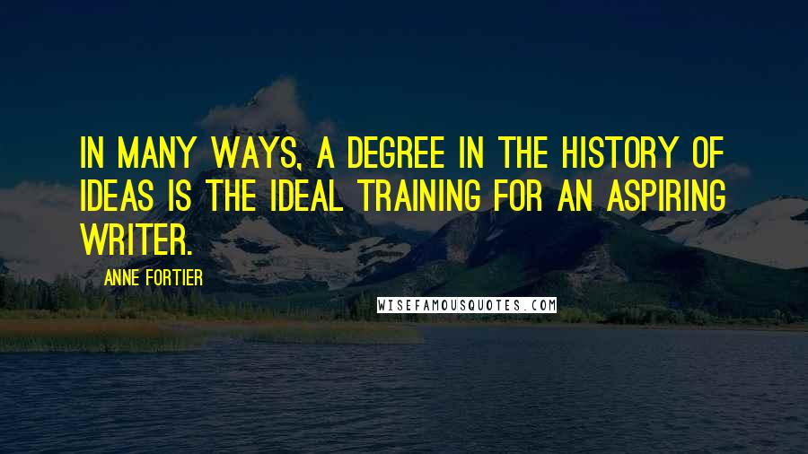 Anne Fortier Quotes: In many ways, a degree in the history of ideas is the ideal training for an aspiring writer.