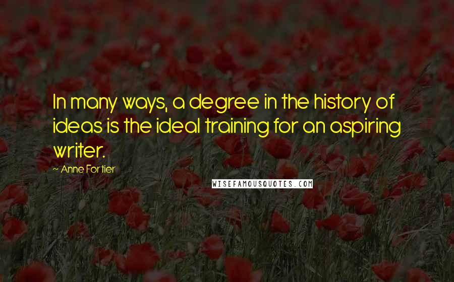 Anne Fortier Quotes: In many ways, a degree in the history of ideas is the ideal training for an aspiring writer.