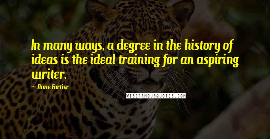 Anne Fortier Quotes: In many ways, a degree in the history of ideas is the ideal training for an aspiring writer.