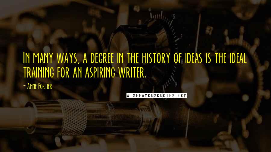 Anne Fortier Quotes: In many ways, a degree in the history of ideas is the ideal training for an aspiring writer.